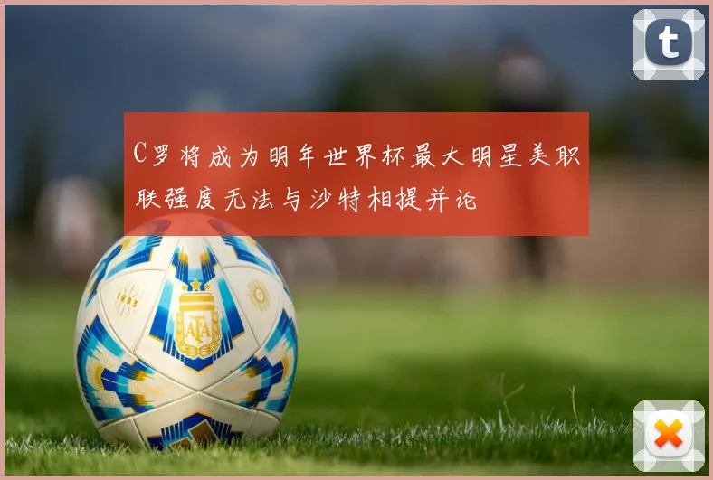 C罗将成为明年世界杯最大明星美职联强度无法与沙特相提并论
