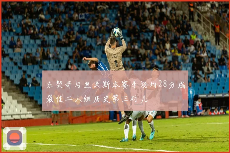东契奇与里夫斯本赛季场均28分成最佳二人组历史第三对儿