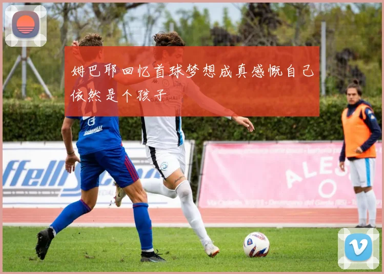 姆巴耶回忆首球梦想成真感慨自己依然是个孩子