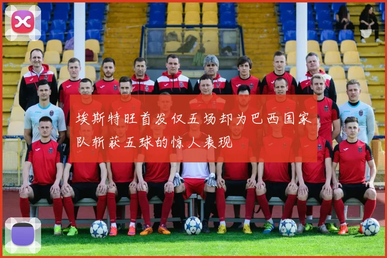 埃斯特旺首发仅五场却为巴西国家队斩获五球的惊人表现