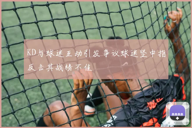 KD与球迷互动引发争议球迷竖中指反击其战绩不佳