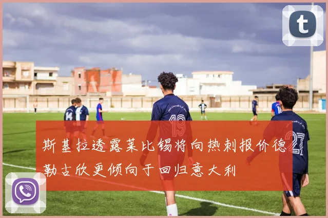 斯基拉透露莱比锡将向热刺报价德勒古欣更倾向于回归意大利