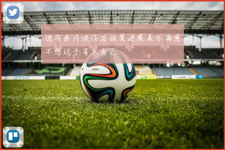 德布劳内谈伤后恢复进展表示满意不想过于苛求自己