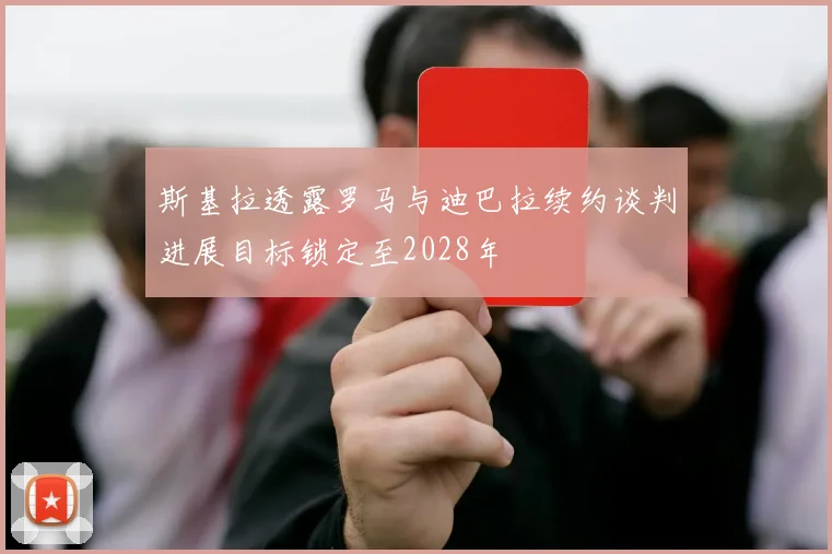 斯基拉透露罗马与迪巴拉续约谈判进展目标锁定至2028年