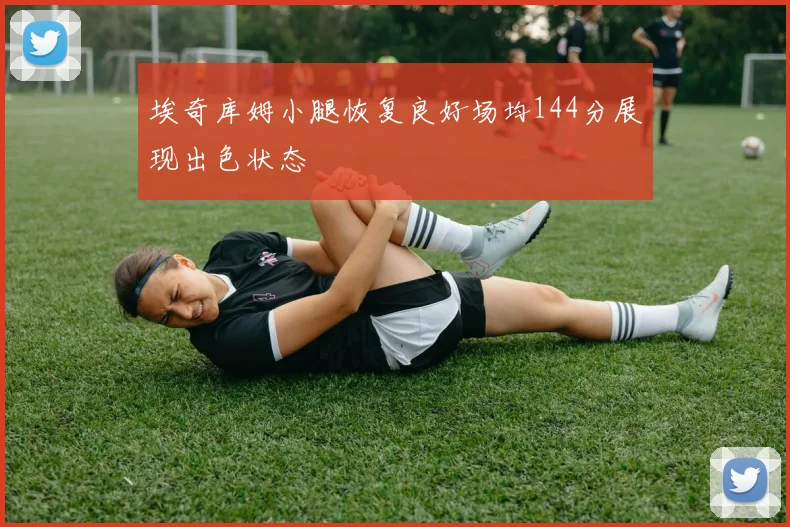 埃奇库姆小腿恢复良好场均144分展现出色状态