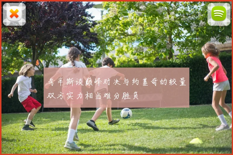 考辛斯谈巅峰对决与约基奇的较量双方实力相当难分胜负