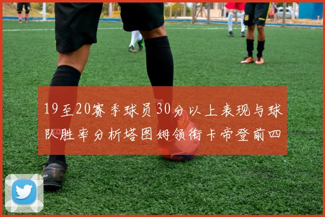 19至20赛季球员30分以上表现与球队胜率分析塔图姆领衔卡帝登前四