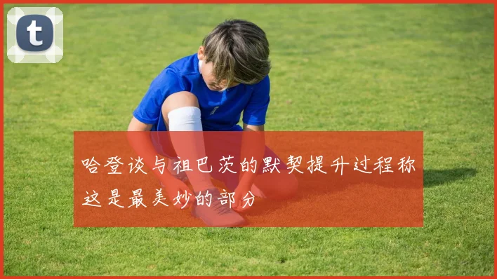 哈登谈与祖巴茨的默契提升过程称这是最美妙的部分