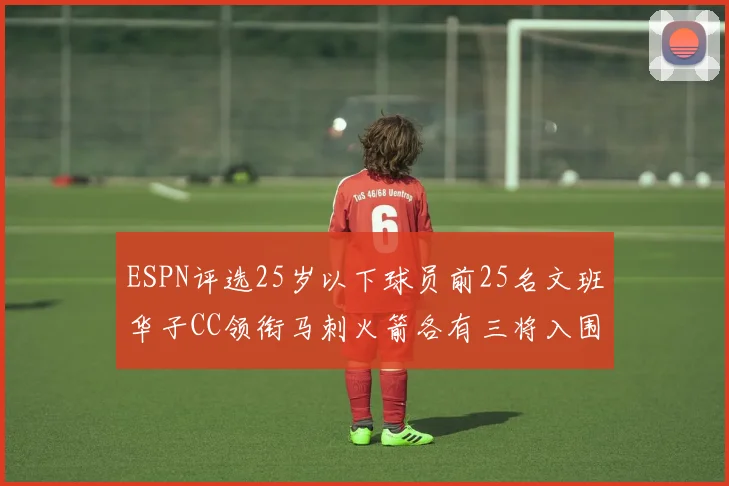 ESPN评选25岁以下球员前25名文班华子CC领衔马刺火箭各有三将入围