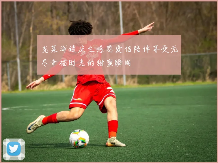 克莱海边庆生感恩爱侣陪伴享受无尽幸福时光的甜蜜瞬间