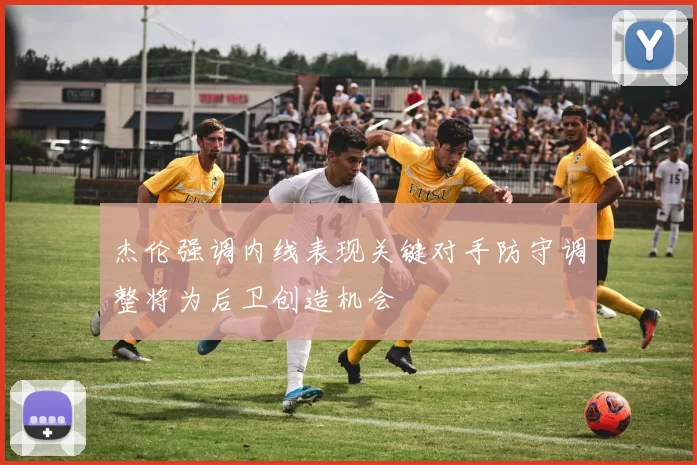 杰伦强调内线表现关键对手防守调整将为后卫创造机会