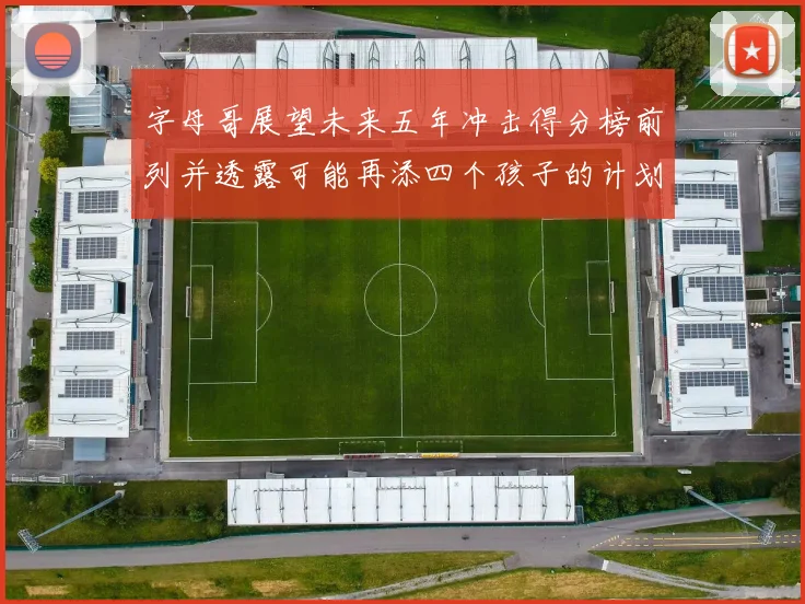 字母哥展望未来五年冲击得分榜前列并透露可能再添四个孩子的计划