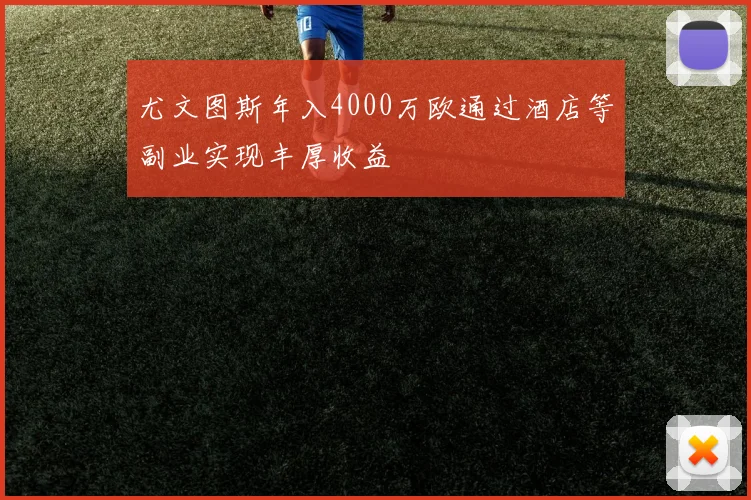 尤文图斯年入4000万欧通过酒店等副业实现丰厚收益