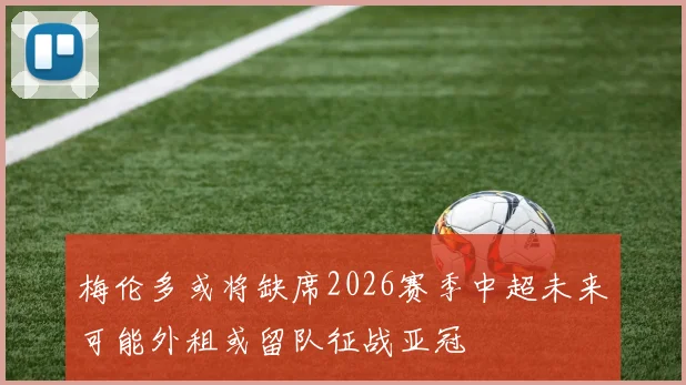 梅伦多或将缺席2026赛季中超未来可能外租或留队征战亚冠