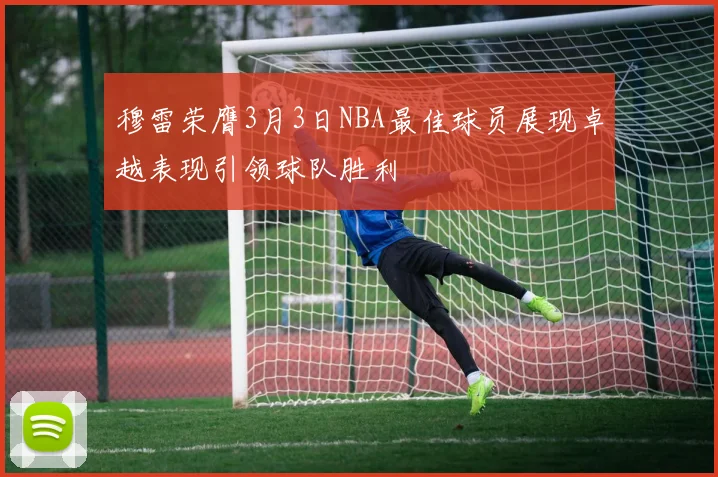 穆雷荣膺3月3日NBA最佳球员展现卓越表现引领球队胜利