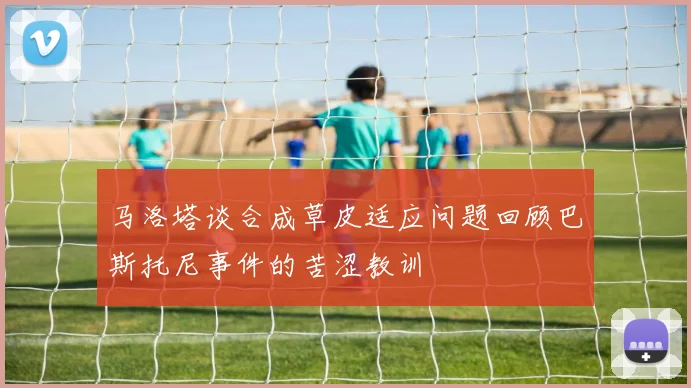 马洛塔谈合成草皮适应问题回顾巴斯托尼事件的苦涩教训