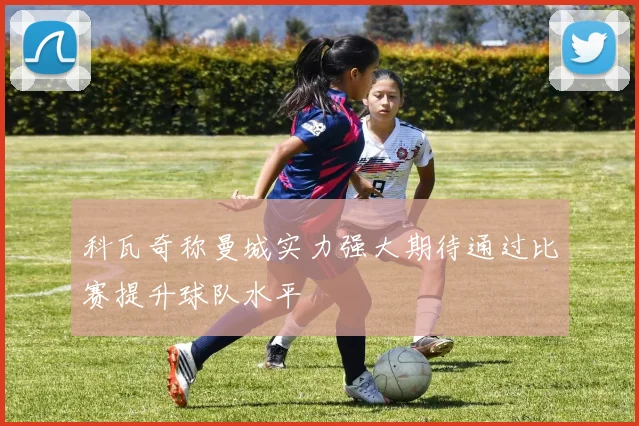 科瓦奇称曼城实力强大期待通过比赛提升球队水平