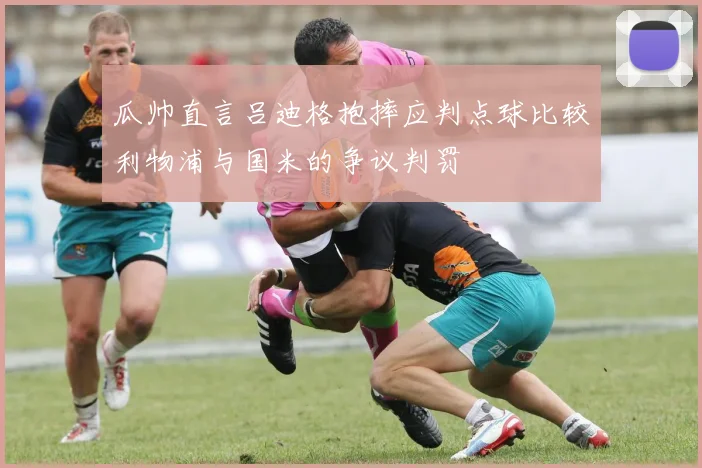 瓜帅直言吕迪格抱摔应判点球比较利物浦与国米的争议判罚