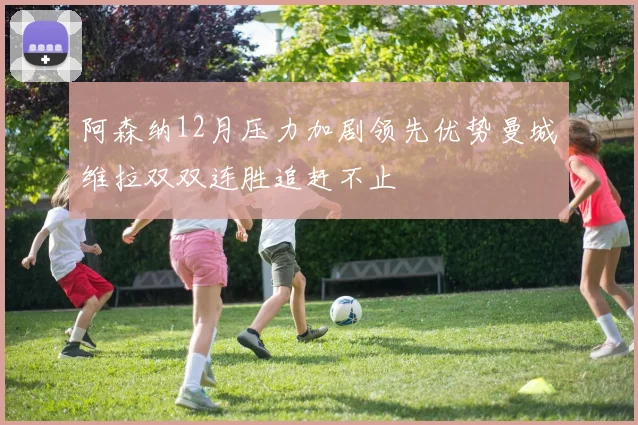 阿森纳12月压力加剧领先优势曼城维拉双双连胜追赶不止