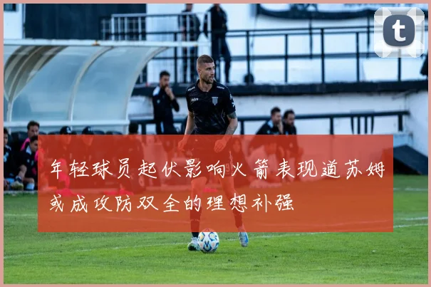 年轻球员起伏影响火箭表现道苏姆或成攻防双全的理想补强