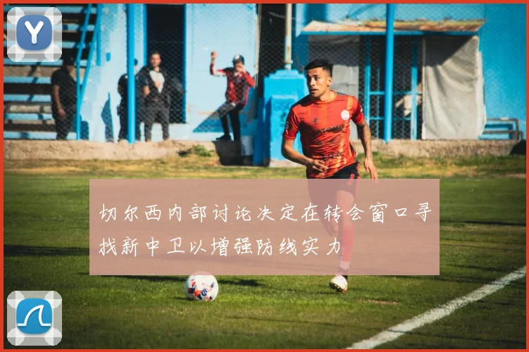 切尔西内部讨论决定在转会窗口寻找新中卫以增强防线实力