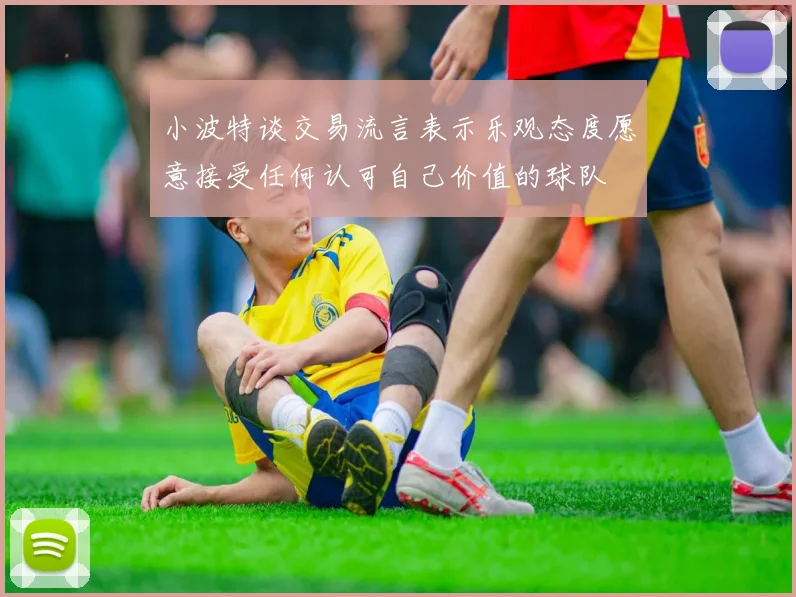 小波特谈交易流言表示乐观态度愿意接受任何认可自己价值的球队