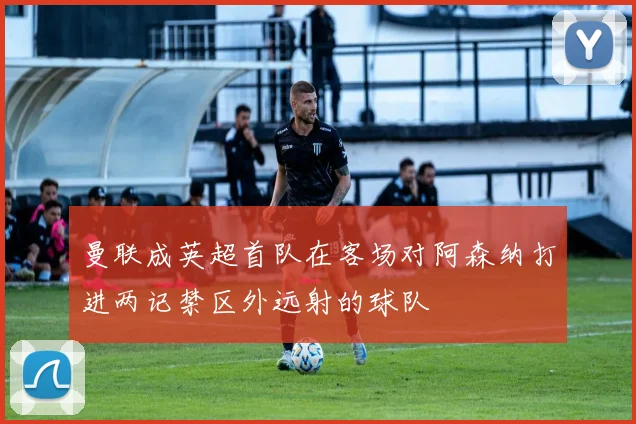 曼联成英超首队在客场对阿森纳打进两记禁区外远射的球队