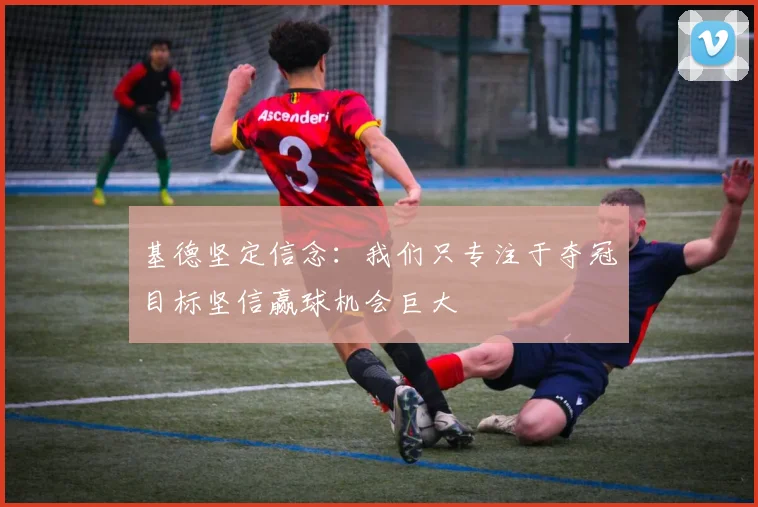 基德坚定信念：我们只专注于夺冠目标坚信赢球机会巨大