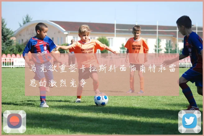 马竞欲重签卡拉斯科面临南特和雷恩的激烈竞争