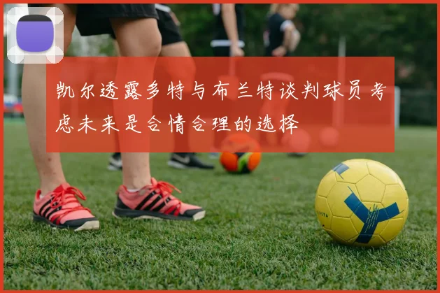 凯尔透露多特与布兰特谈判球员考虑未来是合情合理的选择