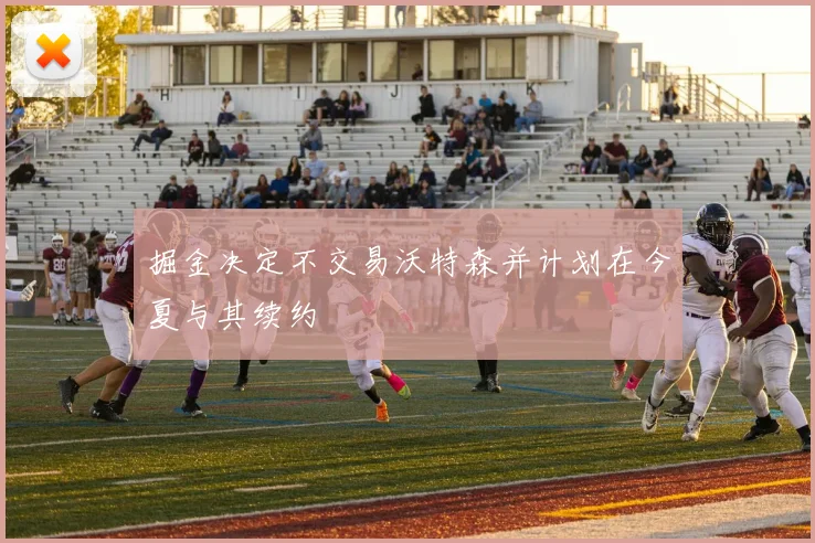 掘金决定不交易沃特森并计划在今夏与其续约