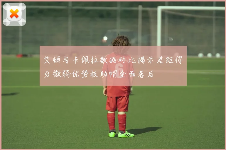 艾顿与卡佩拉数据对比揭示差距得分微弱优势板助帽全面落后