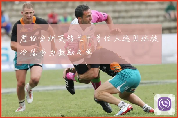 詹俊分析英格兰十号位人选贝林被冷落或为激励之举