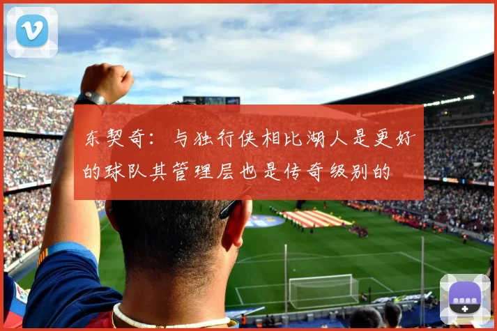 东契奇：与独行侠相比湖人是更好的球队其管理层也是传奇级别的