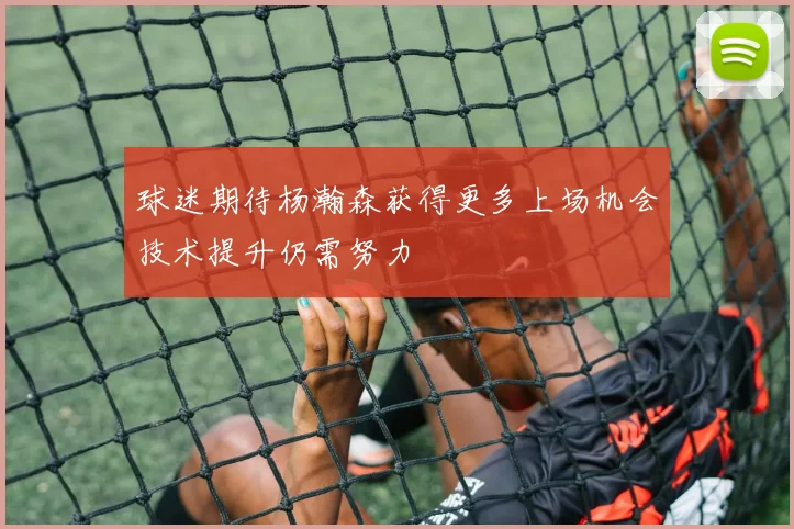 球迷期待杨瀚森获得更多上场机会技术提升仍需努力