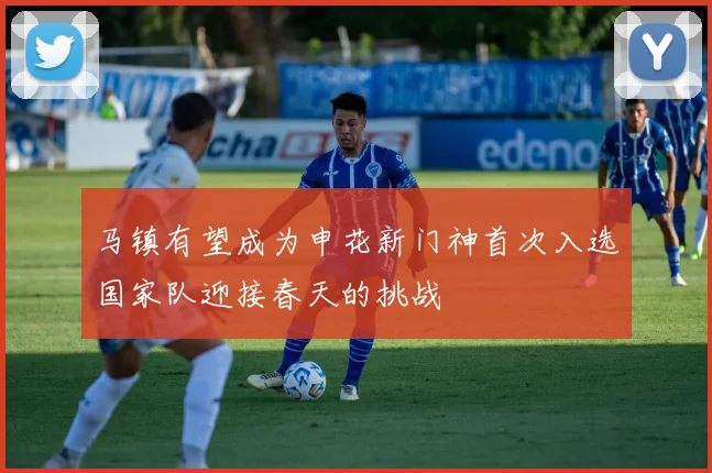 马镇有望成为申花新门神首次入选国家队迎接春天的挑战