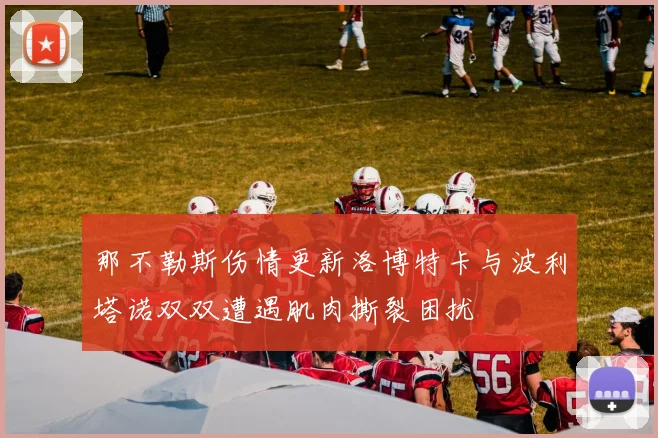 那不勒斯伤情更新洛博特卡与波利塔诺双双遭遇肌肉撕裂困扰