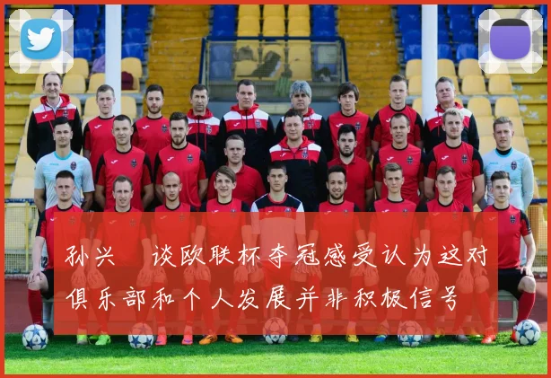 孙兴慜谈欧联杯夺冠感受认为这对俱乐部和个人发展并非积极信号
