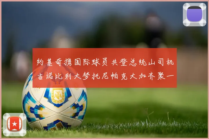 约基奇携国际球员共登总统山司机吉诺比利大梦托尼帕克大加齐聚一堂