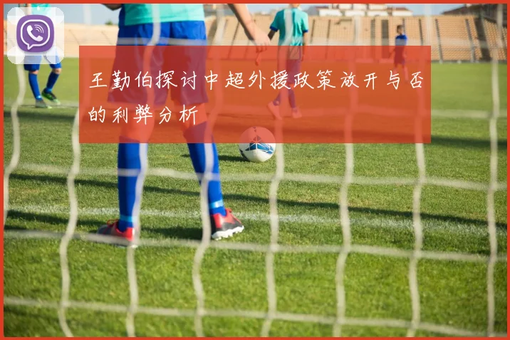 王勤伯探讨中超外援政策放开与否的利弊分析