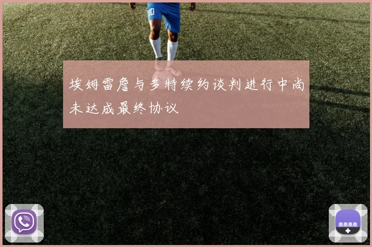 埃姆雷詹与多特续约谈判进行中尚未达成最终协议