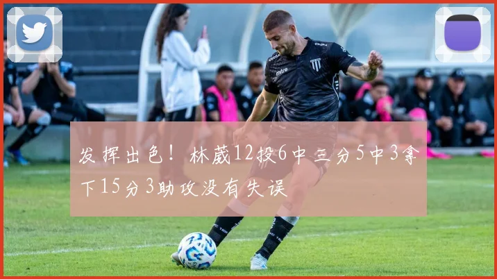 发挥出色！林葳12投6中三分5中3拿下15分3助攻没有失误