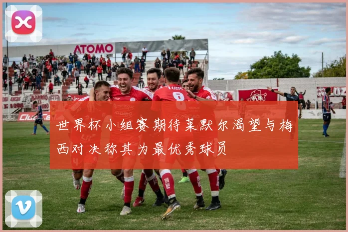 世界杯小组赛期待莱默尔渴望与梅西对决称其为最优秀球员