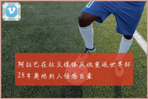 阿拉巴在社交媒体庆祝重返世界杯28年奥地利人倍感自豪