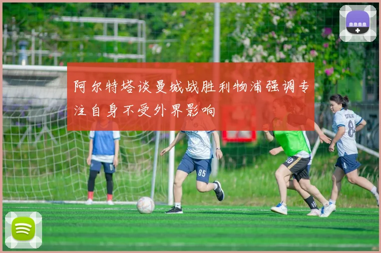 阿尔特塔谈曼城战胜利物浦强调专注自身不受外界影响