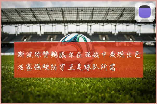 斯波称赞鲍威尔在混战中表现出色活塞强硬防守正是球队所需